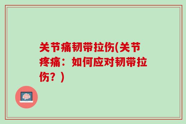 关节痛韧带拉伤(关节疼痛：如何应对韧带拉伤？)