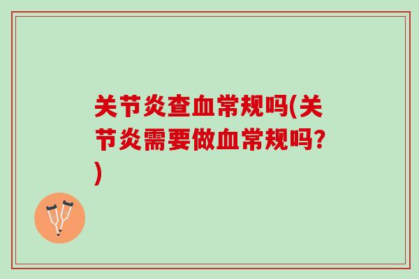 关节炎查血常规吗(关节炎需要做血常规吗？)