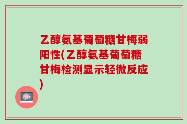 乙醇氨基葡萄糖甘梅弱阳性(乙醇氨基葡萄糖甘梅检测显示轻微反应)