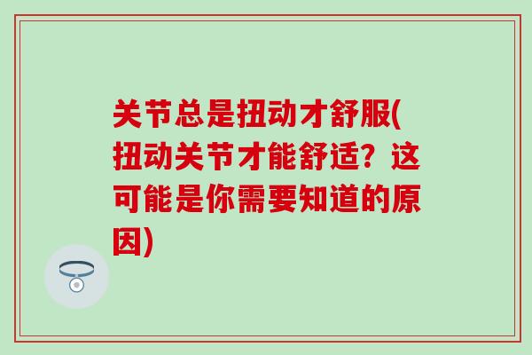 关节总是扭动才舒服(扭动关节才能舒适？这可能是你需要知道的原因)