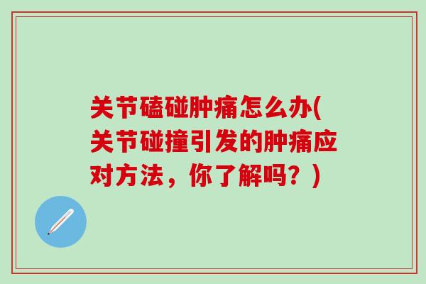关节磕碰肿痛怎么办(关节碰撞引发的肿痛应对方法，你了解吗？)