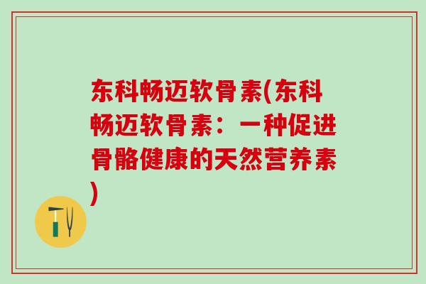 东科畅迈软骨素(东科畅迈软骨素：一种促进骨骼健康的天然营养素)