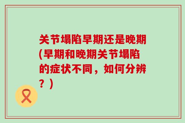 关节塌陷早期还是晚期(早期和晚期关节塌陷的症状不同，如何分辨？)