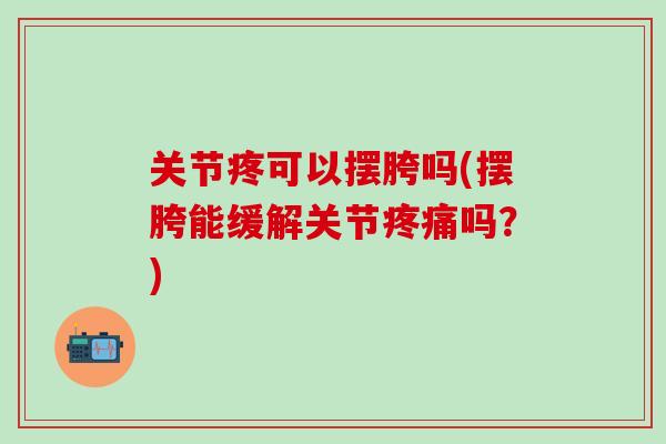 关节疼可以摆胯吗(摆胯能缓解关节疼痛吗？)