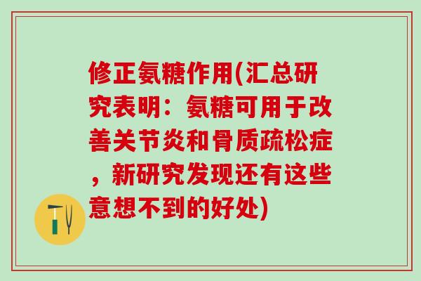 修正氨糖作用(汇总研究表明：氨糖可用于改善关节炎和骨质疏松症，新研究发现还有这些意想不到的好处)