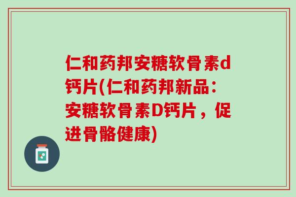 仁和药邦安糖软骨素d钙片(仁和药邦新品：安糖软骨素D钙片，促进骨骼健康)