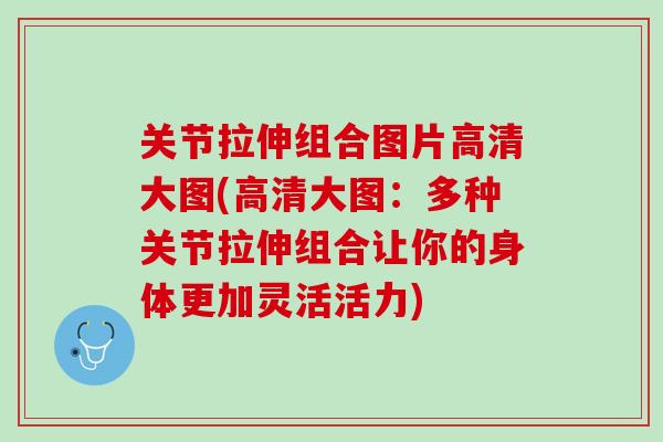 关节拉伸组合图片高清大图(高清大图：多种关节拉伸组合让你的身体更加灵活活力)
