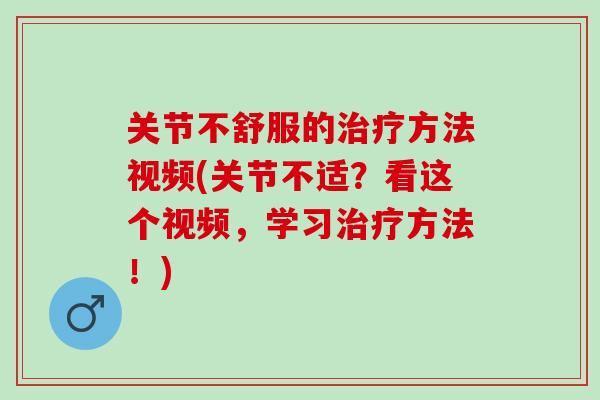 关节不舒服的治疗方法视频(关节不适？看这个视频，学习治疗方法！)