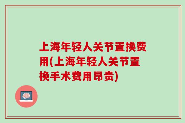 上海年轻人关节置换费用(上海年轻人关节置换手术费用昂贵)