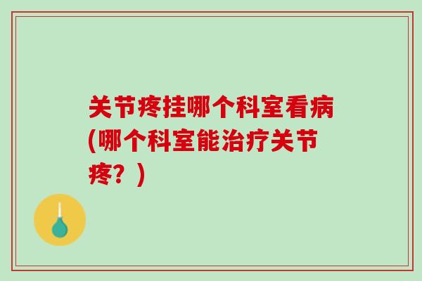 关节疼挂哪个科室看病(哪个科室能治疗关节疼？)