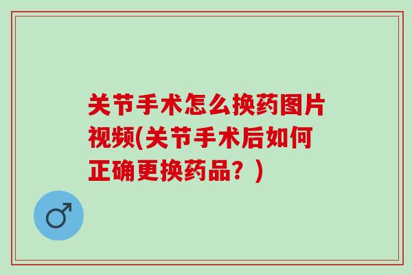 关节手术怎么换药图片视频(关节手术后如何正确更换药品？)