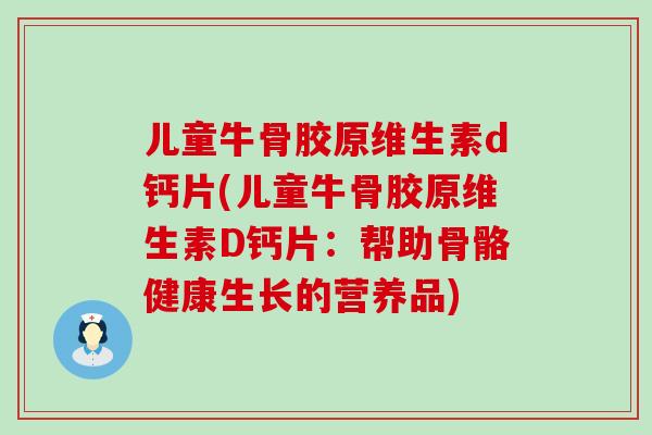儿童牛骨胶原维生素d钙片(儿童牛骨胶原维生素D钙片：帮助骨骼健康生长的营养品)