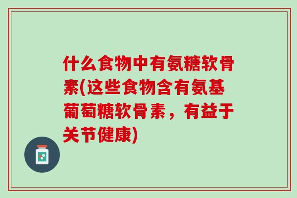 什么食物中有氨糖软骨素(这些食物含有氨基葡萄糖软骨素，有益于关节健康)