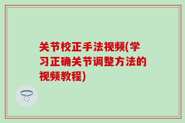关节校正手法视频(学习正确关节调整方法的视频教程)
