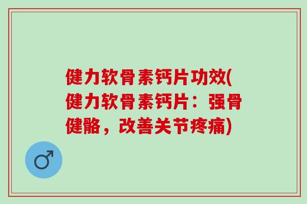 健力软骨素钙片功效(健力软骨素钙片：强骨健骼，改善关节疼痛)