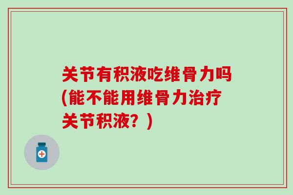 关节有积液吃维骨力吗(能不能用维骨力治疗关节积液？)