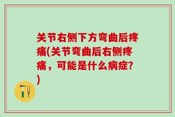 关节右侧下方弯曲后疼痛(关节弯曲后右侧疼痛，可能是什么病症？)