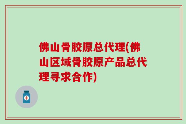 佛山骨胶原总代理(佛山区域骨胶原产品总代理寻求合作)