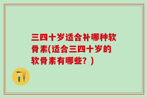三四十岁适合补哪种软骨素(适合三四十岁的软骨素有哪些？)