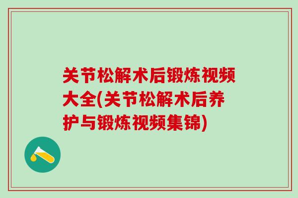 关节松解术后锻炼视频大全(关节松解术后养护与锻炼视频集锦)