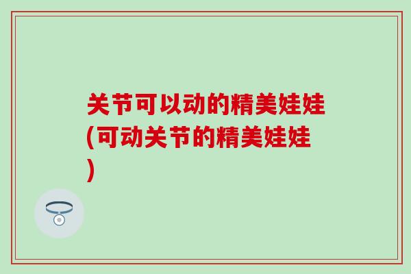 关节可以动的精美娃娃(可动关节的精美娃娃)