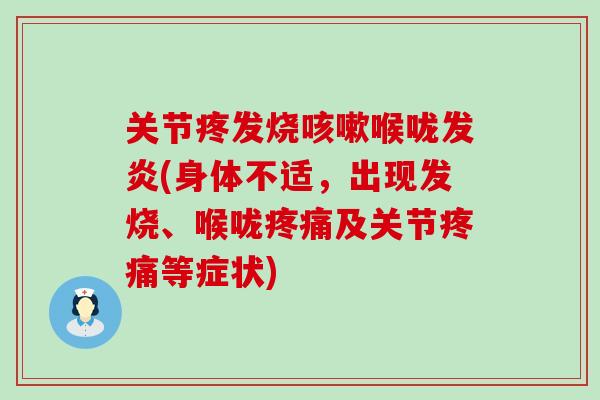 关节疼发烧咳嗽喉咙发炎(身体不适，出现发烧、喉咙疼痛及关节疼痛等症状)