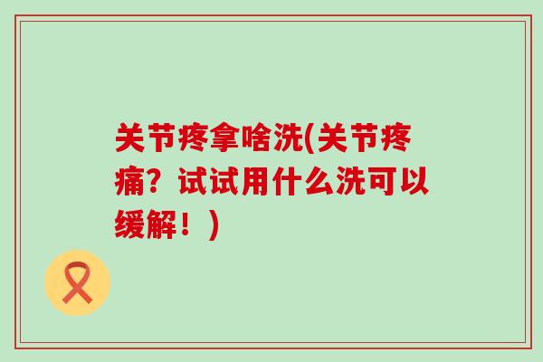 关节疼拿啥洗(关节疼痛？试试用什么洗可以缓解！)