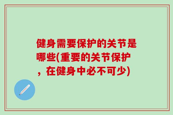 健身需要保护的关节是哪些(重要的关节保护，在健身中必不可少)