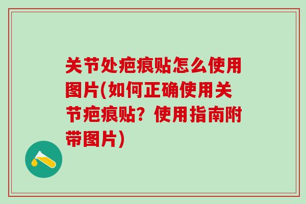 关节处疤痕贴怎么使用图片(如何正确使用关节疤痕贴?使用指南附带图片) 关节处疤痕贴怎么使用图片(如何正确使用关节疤痕贴?使用指南附带图片)