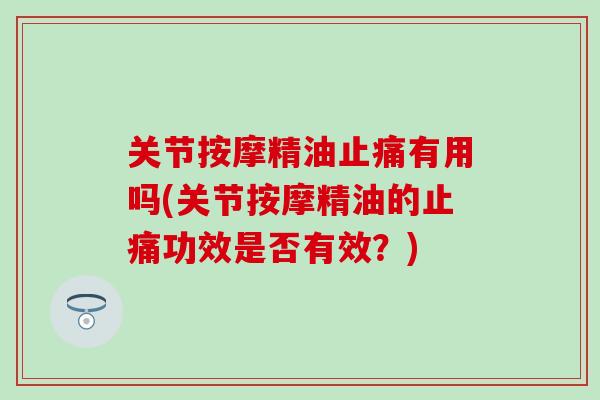 关节按摩精油止痛有用吗(关节按摩精油的止痛功效是否有效？)