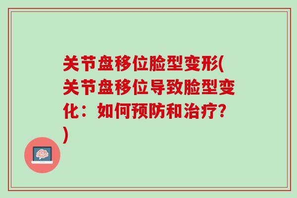 关节盘移位脸型变形(关节盘移位导致脸型变化：如何预防和治疗？)