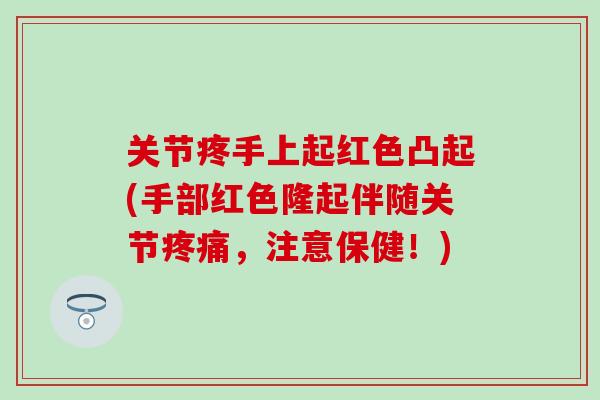 关节疼手上起红色凸起(手部红色隆起伴随关节,注意保健!) 关节疼手上起红色凸起(手部红色隆起伴随关节,注意保健!)