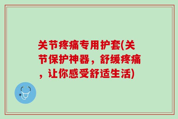 关节疼痛专用护套(关节保护神器，舒缓疼痛，让你感受舒适生活)