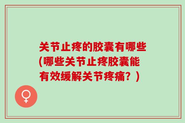 关节止疼的胶囊有哪些(哪些关节止疼胶囊能有效缓解关节疼痛？)