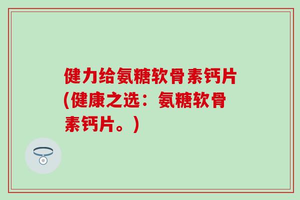 健力给氨糖软骨素钙片(健康之选：氨糖软骨素钙片。)