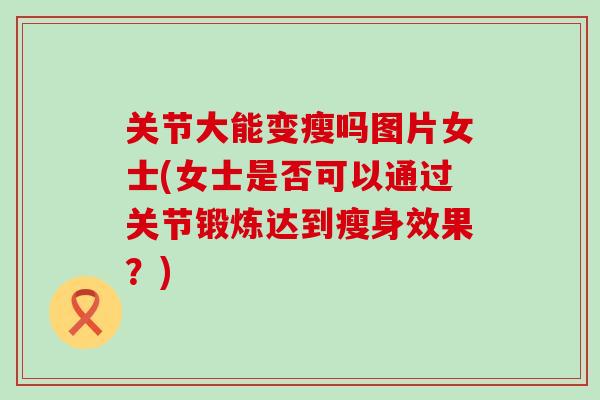 关节大能变瘦吗图片女士(女士是否可以通过关节锻炼达到瘦身效果？)