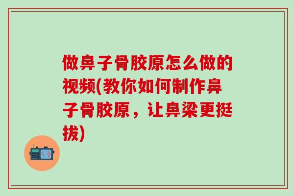 做鼻子骨胶原怎么做的视频(教你如何制作鼻子骨胶原，让鼻梁更挺拔)