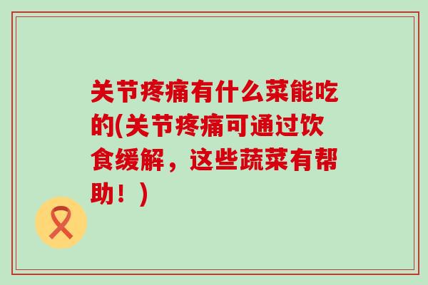 关节疼痛有什么菜能吃的(关节疼痛可通过饮食缓解，这些蔬菜有帮助！)