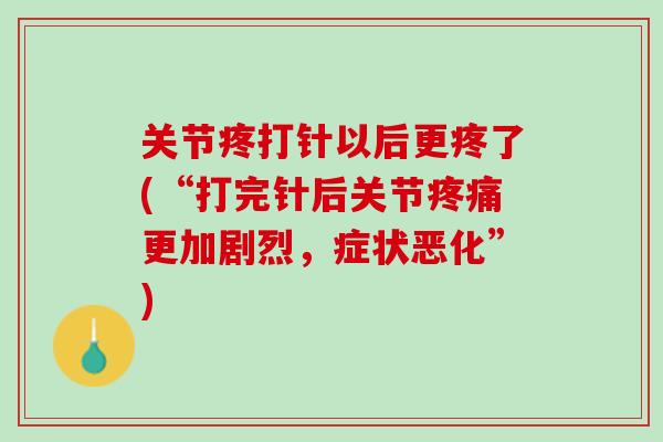 关节疼打针以后更疼了(“打完针后关节疼痛更加剧烈，症状恶化”)