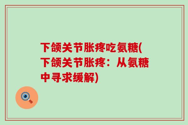 下颌关节胀疼吃氨糖(下颌关节胀疼：从氨糖中寻求缓解)