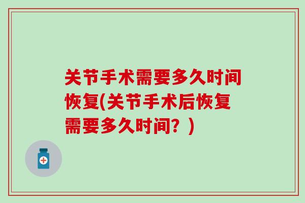 关节手术需要多久时间恢复(关节手术后恢复需要多久时间？)