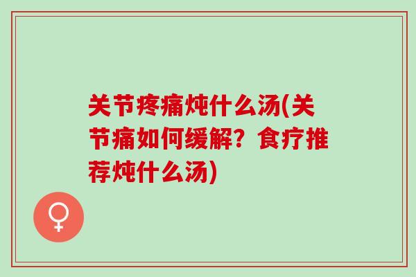 关节疼痛炖什么汤(关节痛如何缓解？食疗推荐炖什么汤)