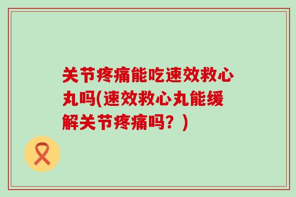 关节疼痛能吃速效救心丸吗(速效救心丸能缓解关节疼痛吗？)