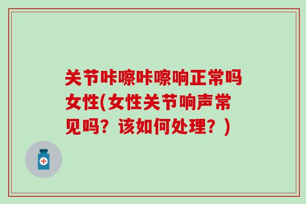 关节咔嚓咔嚓响正常吗女性(女性关节响声常见吗？该如何处理？)