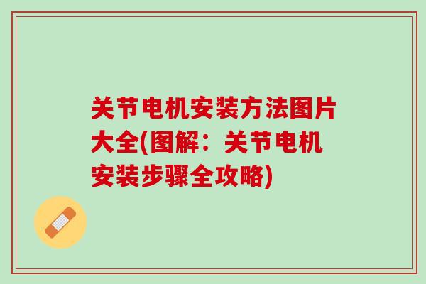 关节电机安装方法图片大全(图解：关节电机安装步骤全攻略)