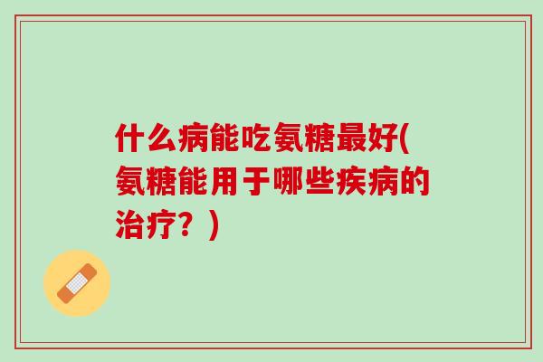 什么病能吃氨糖最好(氨糖能用于哪些疾病的治疗？)