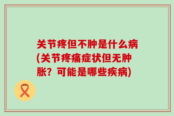 关节疼但不肿是什么病(关节疼痛症状但无肿胀？可能是哪些疾病)