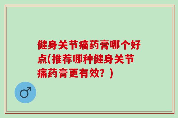 健身关节痛药膏哪个好点(推荐哪种健身关节痛药膏更有效？)