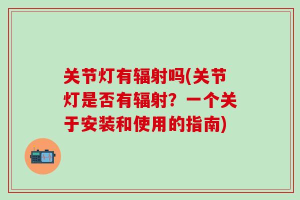 关节灯有辐射吗(关节灯是否有辐射？一个关于安装和使用的指南)