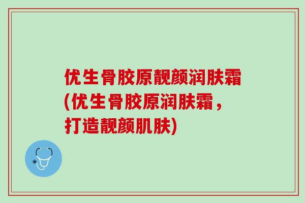 优生骨胶原靓颜润肤霜(优生骨胶原润肤霜，打造靓颜肌肤)